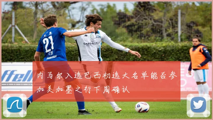 内马尔入选巴西初选大名单能否参加美加墨之行下周确认