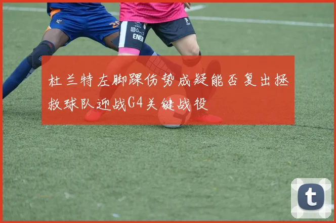 杜兰特左脚踝伤势成疑能否复出拯救球队迎战G4关键战役