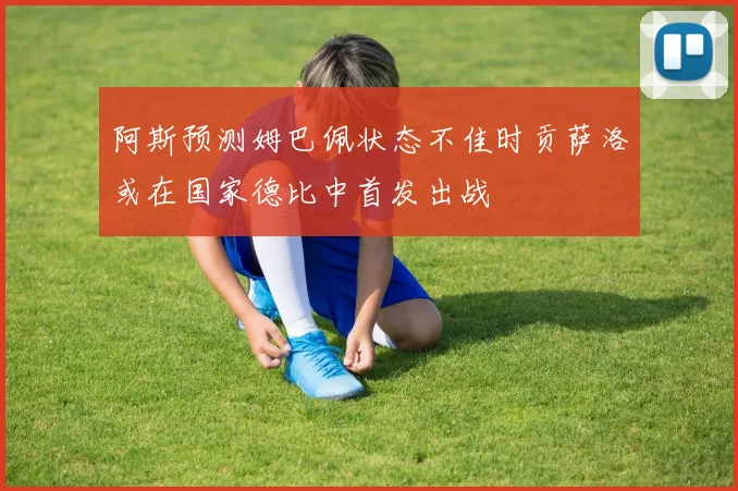 阿斯预测姆巴佩状态不佳时贡萨洛或在国家德比中首发出战