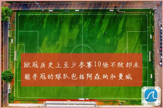 欧冠历史上至少参赛10场不败却未能夺冠的球队包括阿森纳和曼城
