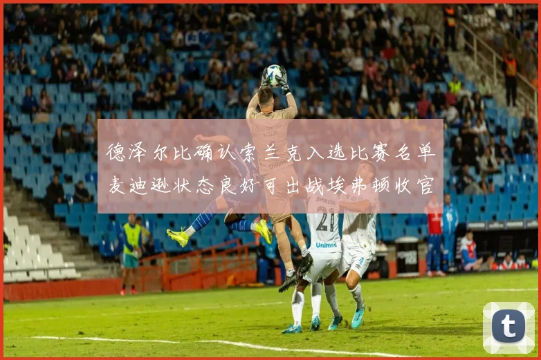 德泽尔比确认索兰克入选比赛名单麦迪逊状态良好可出战埃弗顿收官战