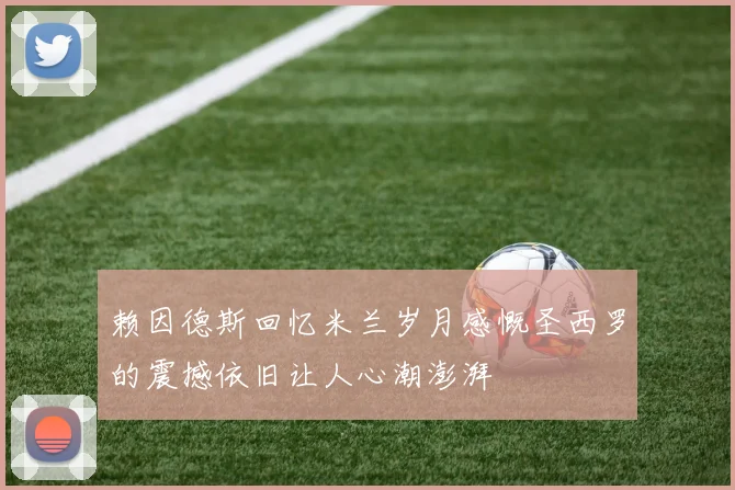 赖因德斯回忆米兰岁月感慨圣西罗的震撼依旧让人心潮澎湃