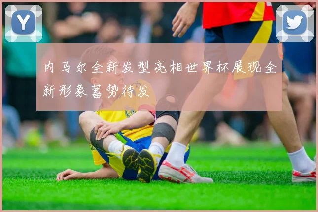 内马尔全新发型亮相世界杯展现全新形象蓄势待发