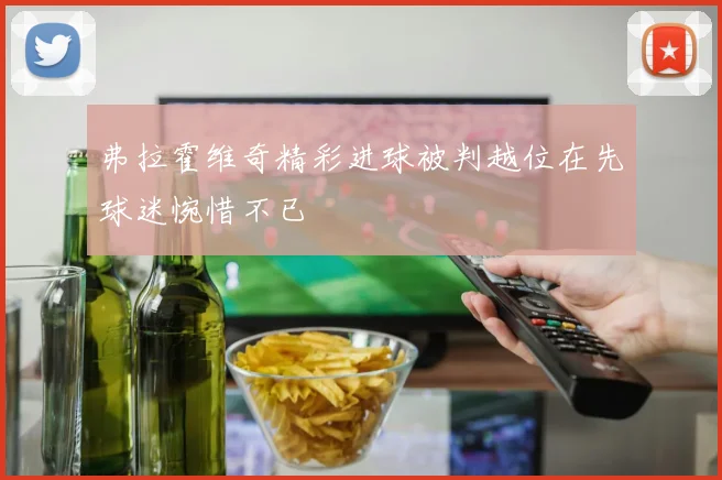 弗拉霍维奇精彩进球被判越位在先球迷惋惜不已