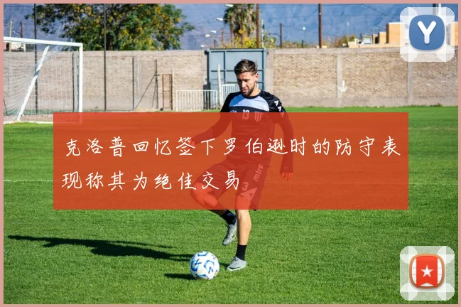 克洛普回忆签下罗伯逊时的防守表现称其为绝佳交易