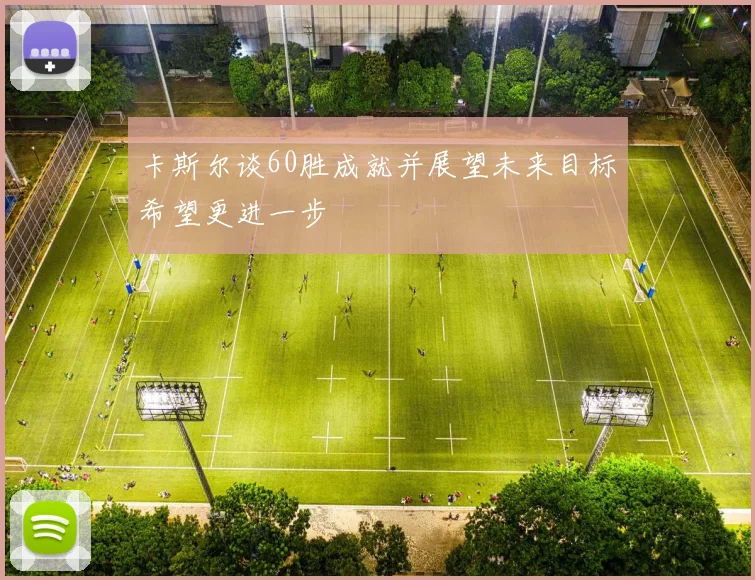 卡斯尔谈60胜成就并展望未来目标希望更进一步