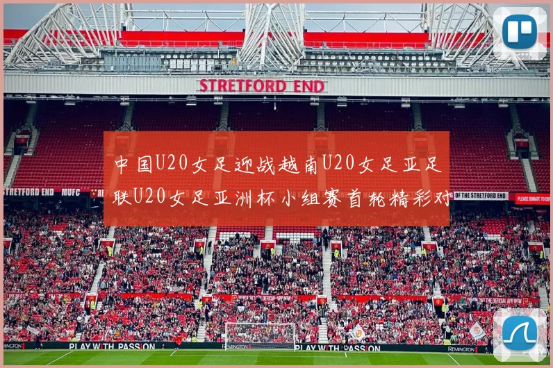 中国U20女足迎战越南U20女足亚足联U20女足亚洲杯小组赛首轮精彩对决