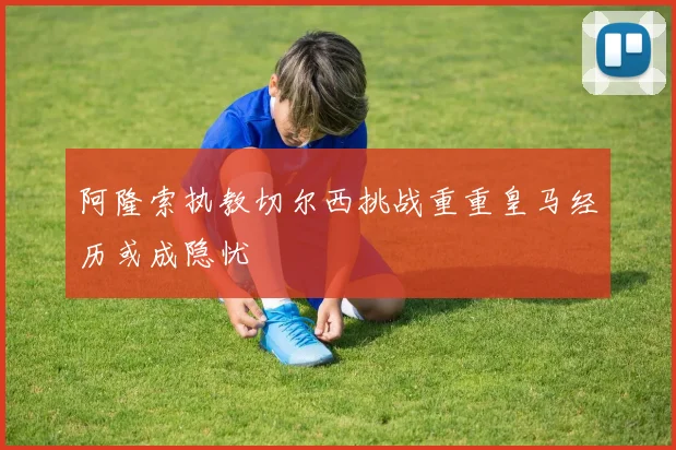 阿隆索执教切尔西挑战重重皇马经历或成隐忧