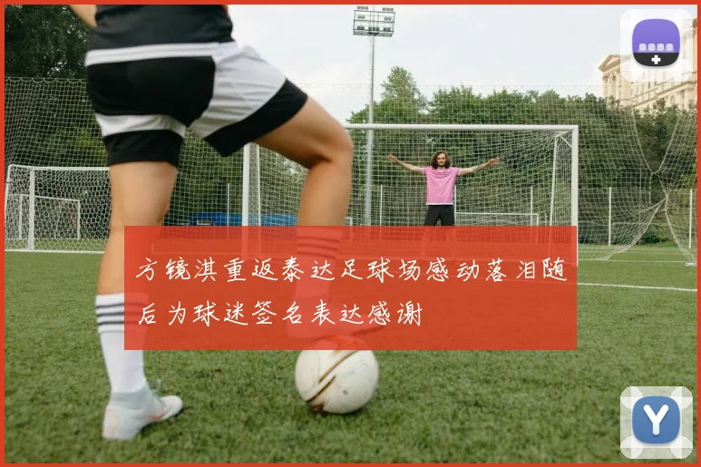 方镜淇重返泰达足球场感动落泪随后为球迷签名表达感谢