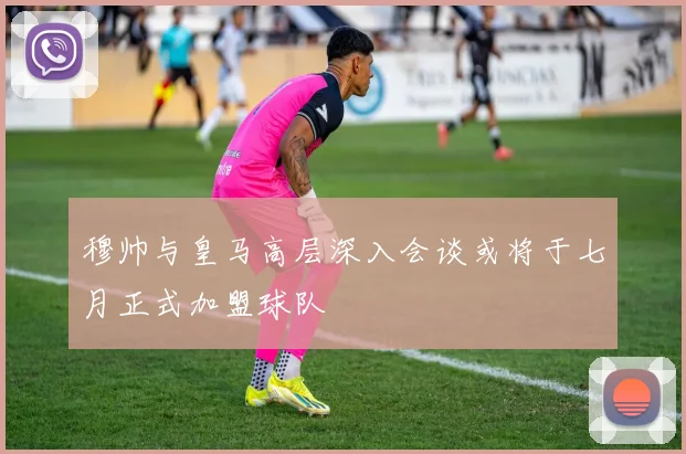 穆帅与皇马高层深入会谈或将于七月正式加盟球队