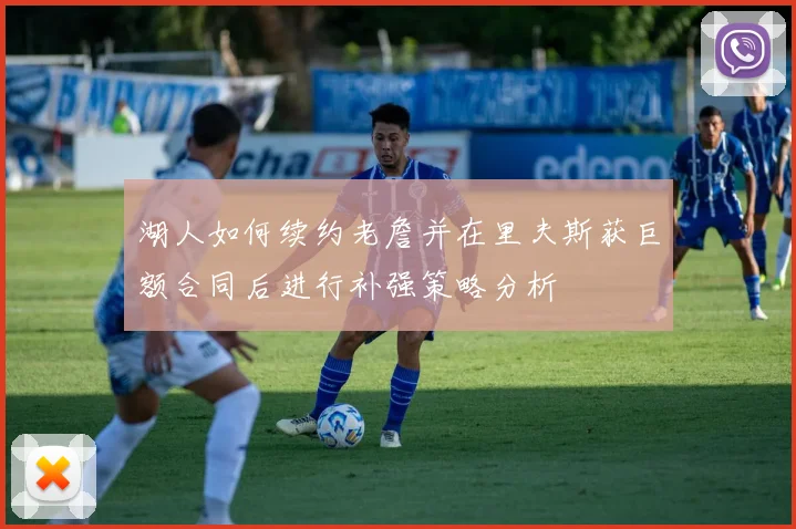 湖人如何续约老詹并在里夫斯获巨额合同后进行补强策略分析
