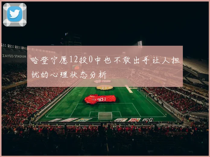 哈登宁愿12投0中也不敢出手让人担忧的心理状态分析