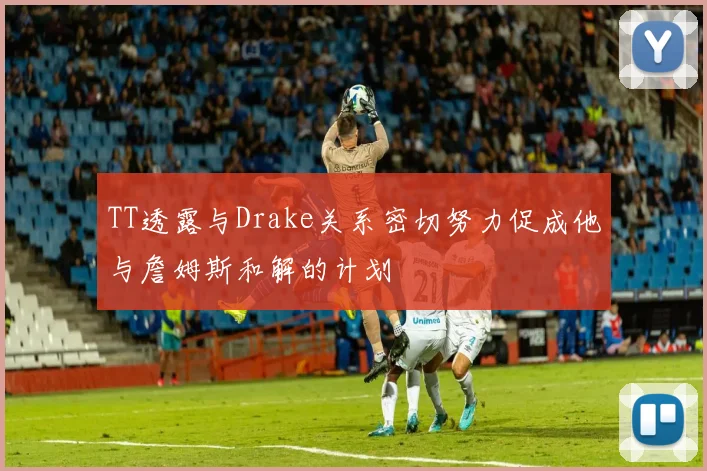TT透露与Drake关系密切努力促成他与詹姆斯和解的计划