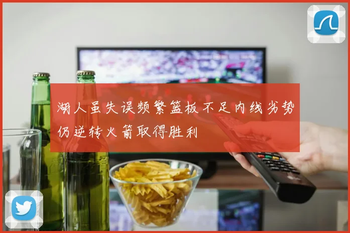 湖人虽失误频繁篮板不足内线劣势仍逆转火箭取得胜利