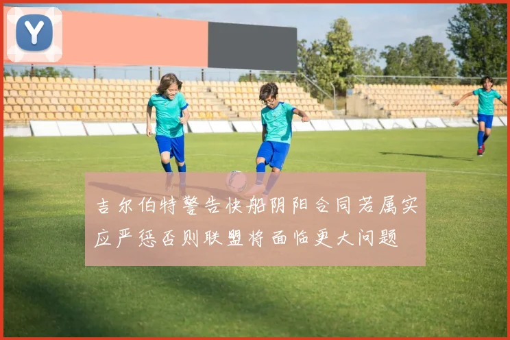 吉尔伯特警告快船阴阳合同若属实应严惩否则联盟将面临更大问题