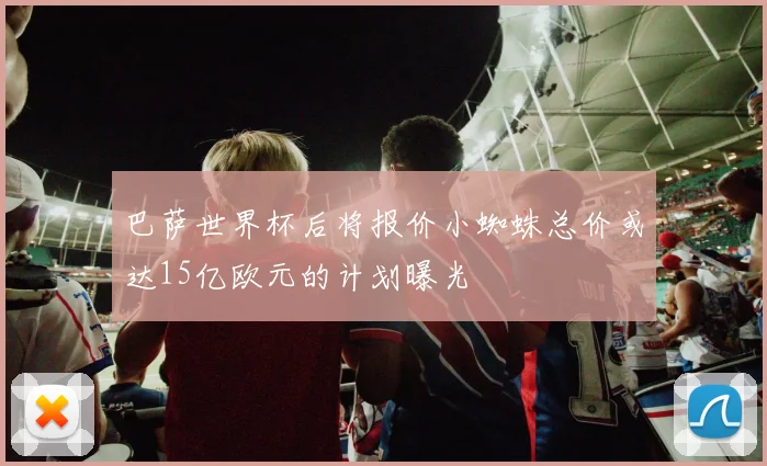 巴萨世界杯后将报价小蜘蛛总价或达15亿欧元的计划曝光
