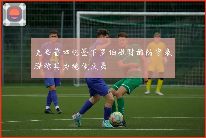 克洛普回忆签下罗伯逊时的防守表现称其为绝佳交易