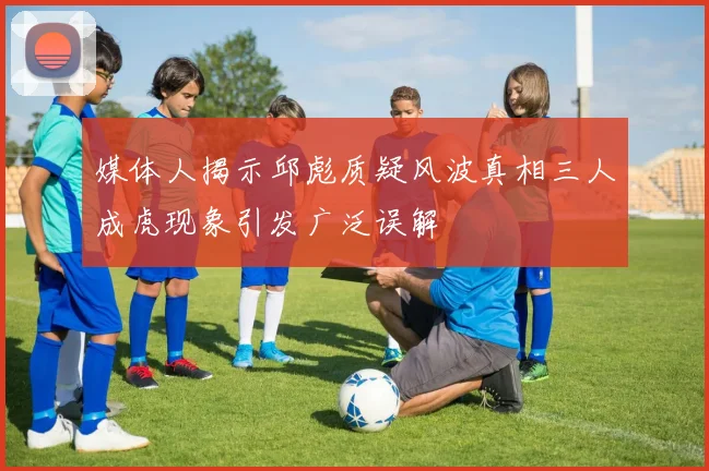 媒体人揭示邱彪质疑风波真相三人成虎现象引发广泛误解