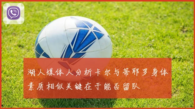 湖人媒体人分析卡尔与蒂耶罗身体素质相似关键在于能否留队