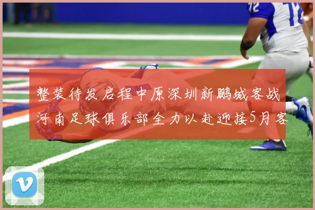 整装待发启程中原深圳新鹏城客战河南足球俱乐部全力以赴迎接5月客场挑战