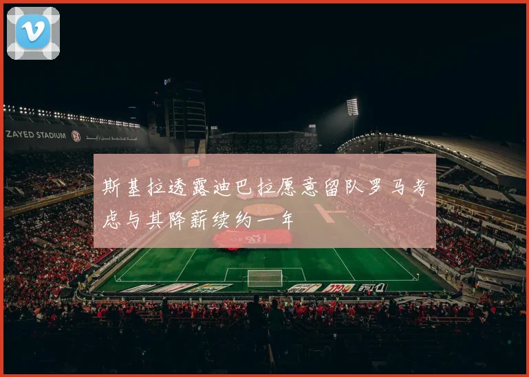 斯基拉透露迪巴拉愿意留队罗马考虑与其降薪续约一年